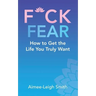 F*Ck Fear: How to Get the Life You Truly Want