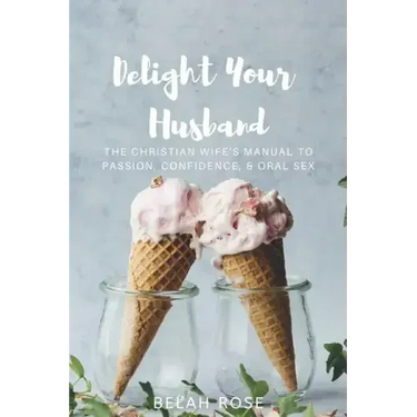 Delight Your Husband: The Christian Wife's Manual to Passion, Confidence, & Oral Sex