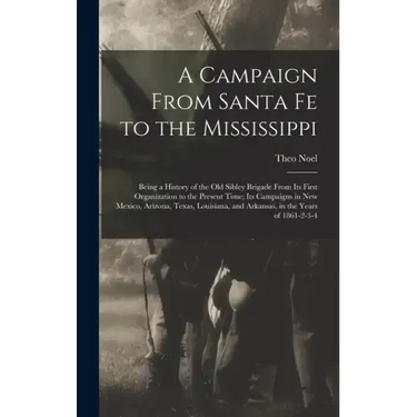 A Campaign From Santa Fe to the Mississippi; Being a History of the old Sibley Brigade From its First Organization to the Present Time; its Campaigns