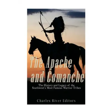 The Apache and Comanche: The History and Legacy of the Southwest's Most Famous Warrior Tribes