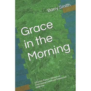 Grace in the Morning: A Former Pastor's Memoir of Overcoming Childhood Trauma and Addiction