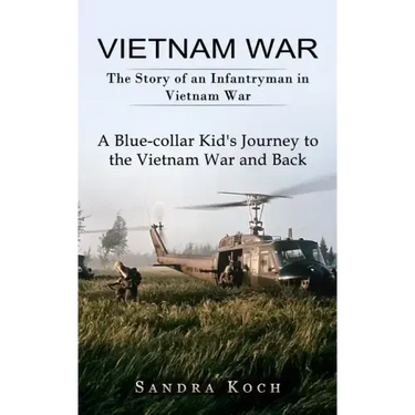 Vietnam War: The Story of an Infantryman in Vietnam War (A Blue-collar Kid's Journey to the Vietnam War and Back)