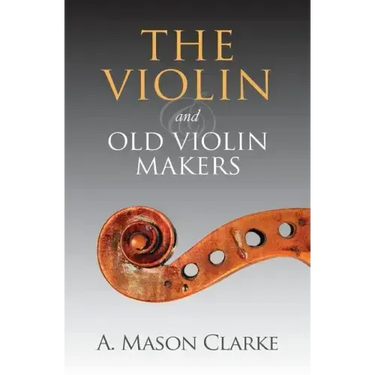 The Violin and Old Violin Makers: A Historical & Biographical Account of the Violin