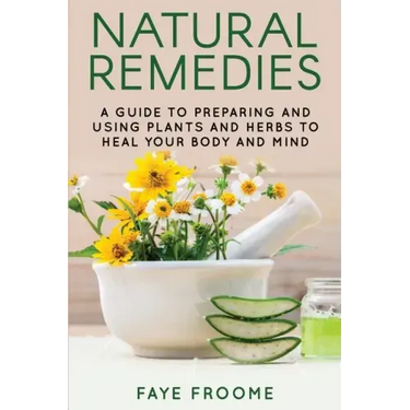 Natural Remedies: A Guide to Preparing and Using Plants & Herbs to Heal Your Body & Mind
