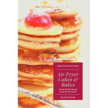 Air Fryer Cakes And Bakes 2 Cookbooks in 1: Sweet, Mouthwatering Treats For The Family!