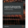Creative DIY Microcontroller Projects with TinyGo and WebAssembly: A practical guide to building embedded applications for low-powered devices, IoT, a