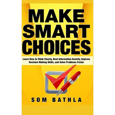 Make Smart Choices: Learn How to Think Clearly, Beat Information Anxiety, Improve Decision Making Skills, and Solve Problems Faster
