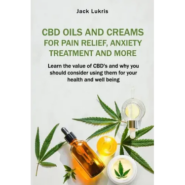 CBD Oils and Creams For Pain Relief, Anxiety Treatment and More: Learn the Value of CBD's and Why You Should Consider Using Them For Your Health and W