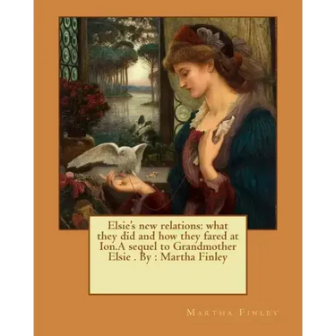 Elsie's new relations: what they did and how they fared at Ion.A sequel to Grandmother Elsie . By: Martha Finley