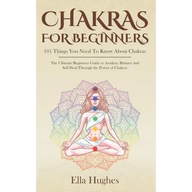 Chakras for Beginners: 101 Things You Need To Know About Chakras. The Ultimate Beginners Guide to Awaken, Balance and Self Heal Through the P
