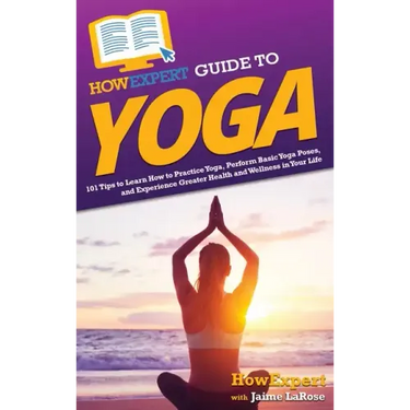 HowExpert Guide to Yoga: 101 Tips to Learn How to Practice Yoga, Perform Basic Yoga Poses, and Experience Greater Health and Wellness in Your Life