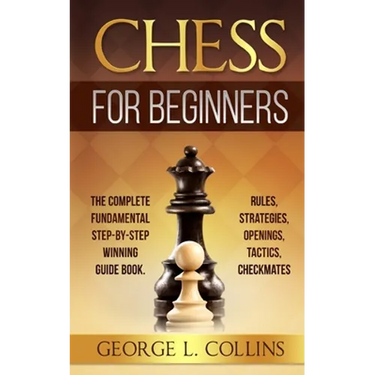 Chess for Beginners: The Complete Fundamental Step-By-Step Winning Guide Book. Rules, Strategies, Openings, Tactics, Checkmates