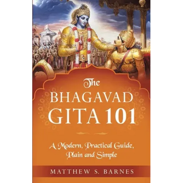 The Bhagavad Gita 101: a modern, practical guide, plain and simple