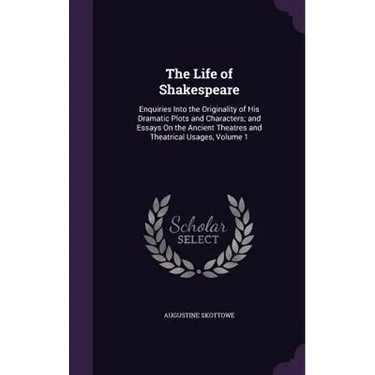 The Life of Shakespeare: Enquiries Into the Originality of His Dramatic Plots and Characters; and Essays On the Ancient Theatres and Theatrical