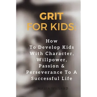 Grit for Kids: How To Develop Kids With Character, Willpower, Passion & Perseverance To A Successful Life