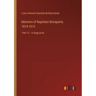 Memoirs of Napoleon Bonaparte; 1814-1815: Part 13 - in large print