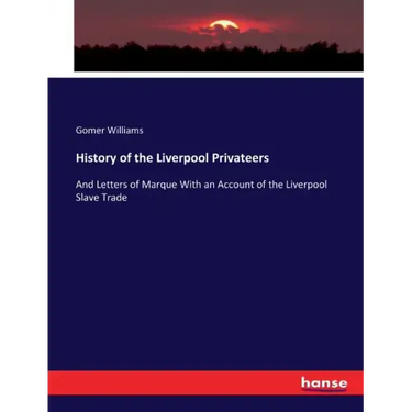 History of the Liverpool Privateers: And Letters of Marque With an Account of the Liverpool Slave Trade