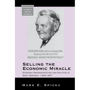Selling the Economic Miracle: Economic Reconstruction and Politics in West Germany, 1949-1957