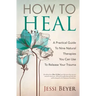 How To Heal: A Practical Guide To Nine Natural Therapies You Can Use To Release Your Trauma