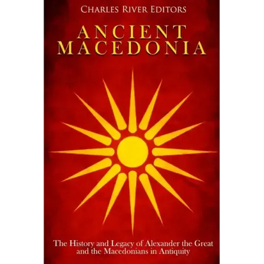 Ancient Macedonia: The History and Legacy of Alexander the Great and the Macedonians in Antiquity