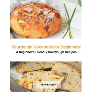 Sourdough Cookbook for Beginners: A Beginner's Friendly Sourdough Recipes