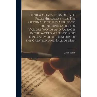 Hebrew Characters Derived From Hieroglyphics. The Original Pictures Applied to the Interpretation of Various Words and Passages in the Sacred Writings
