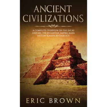 Ancient Civilizations: A Complete Overview On The Incas History, The Byzantine Empire, Maya History & Maya Mythology