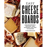Easy Cheese Boards: Arrangements, Recipes, and Pairings for Any Occasion