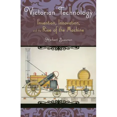 Victorian Technology: Invention, Innovation, and the Rise of the Machine