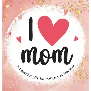 I Love Mom: A Beautiful Gift for Mothers to Treasure