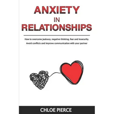 Anxiety in Relationships: How to Overcome Jealousy, Negative Thinking, Fear and Insecurity. Avoid Conflicts and Improve Communication with your Partne