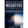 How To Stop Being Negative To Get Your Sanity And Joy Back: Comprehensive Beginners' Guide On How To Stop Negative Thinking