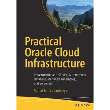 Practical Oracle Cloud Infrastructure: Infrastructure as a Service, Autonomous Database, Managed Kubernetes, and Serverless