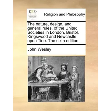 The Nature, Design, and General Rules, of the United Societies in London, Bristol, Kingswood and Newcastle Upon Tine. the Sixth Edition.