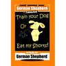 German Shepherd Dog Training Book, Train Your Dog Or Eat My Shorts! Not Really, But... German Shepherd