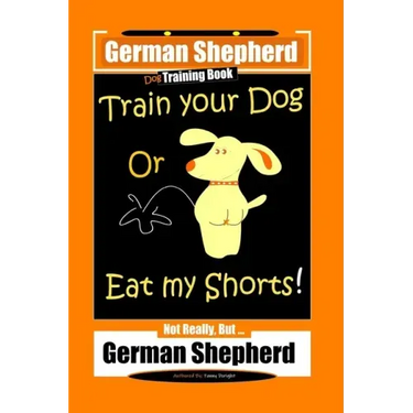 German Shepherd Dog Training Book, Train Your Dog Or Eat My Shorts! Not Really, But... German Shepherd