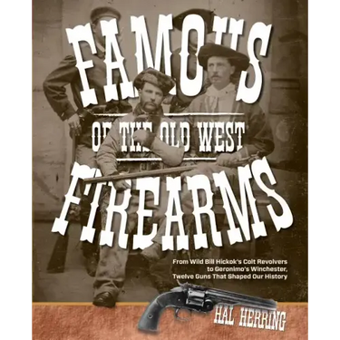 Famous Firearms of the Old West: From Wild Bill Hickok's Colt Revolvers To Geronimo's Winchester, Twelve Guns That Shaped Our History