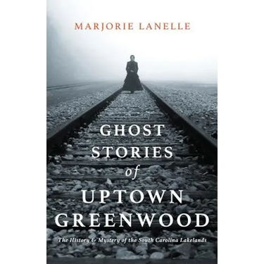 Ghost Stories of Uptown Greenwood: The History & Mystery of the South Carolina Lakelands