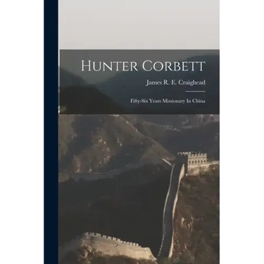 Hunter Corbett: Fifty-six Years Missionary In China