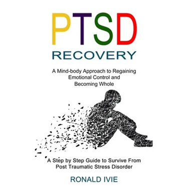 Ptsd Recovery: A Mind-body Approach to Regaining Emotional Control and Becoming Whole (A Step by Step Guide to Survive From Post Traumatic Stress Diso