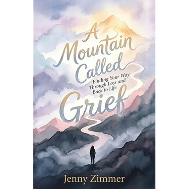 A Mountain Called Grief: Finding Your Way Through Loss and Back to Life
