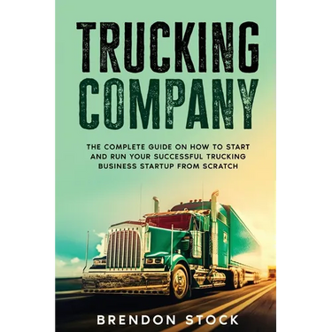 Trucking Company: The Complete Guide on How to Start and Run Your Successful Trucking Business Startup from Scratch
