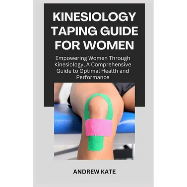 Kinesiology Taping Guide for Women: Empowering Women Through Kinesiology, A Comprehensive Guide to Optimal Health and Performance