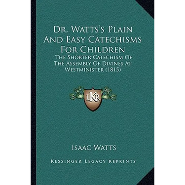 Dr. Watts's Plain And Easy Catechisms For Children: The Shorter Catechism Of The Assembly Of Divines At Westminister (1815)