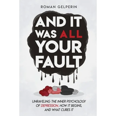 And It Was All Your Fault: Unraveling the Inner Psychology of Depression, How It Begins, and What Cures It