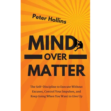 Mind Over Matter: The Self-Discipline to Execute Without Excuses, Control Your Impulses, and Keep Going When You Want to Give Up