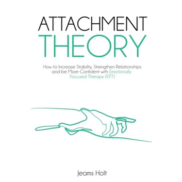 Attachment Theory: How to increase stability, strengthen relationships and be more confident with Emotionally Focused Therapy (EFT)