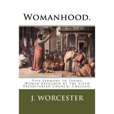 Womanhood.: Five Sermons to Young Women Preached At The Sixth Presbyterian Church, Chicago.