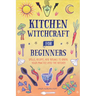 Kitchen Witchcraft for Beginners: Spells, Recipes, and Rituals to Bring Your Practice Into the Kitchen