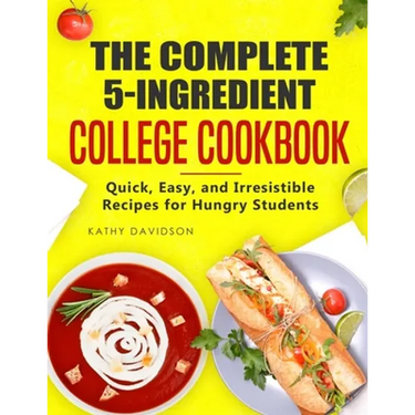 The Complete 5-Ingredient College Cookbook: Quick, Easy, and Irresistible Recipes for Hungry Students